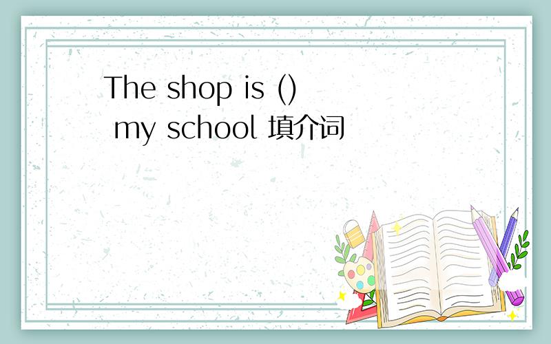 The shop is () my school 填介词