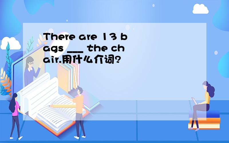 There are 13 bags ___ the chair.用什么介词?