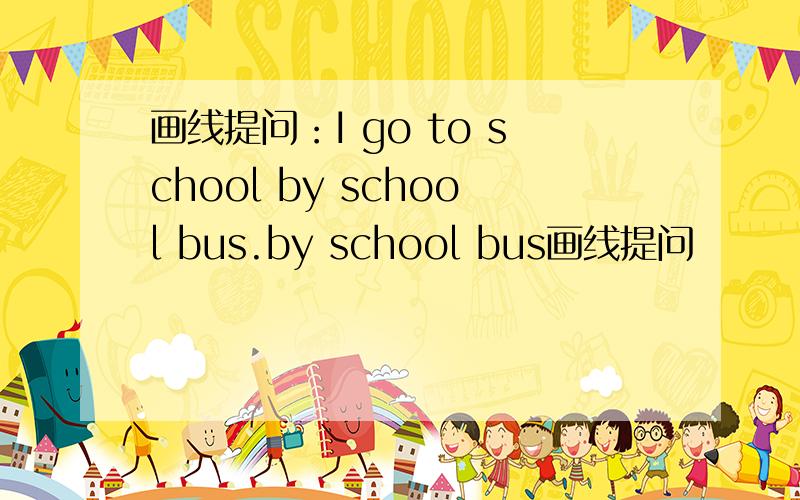 画线提问：I go to school by school bus.by school bus画线提问