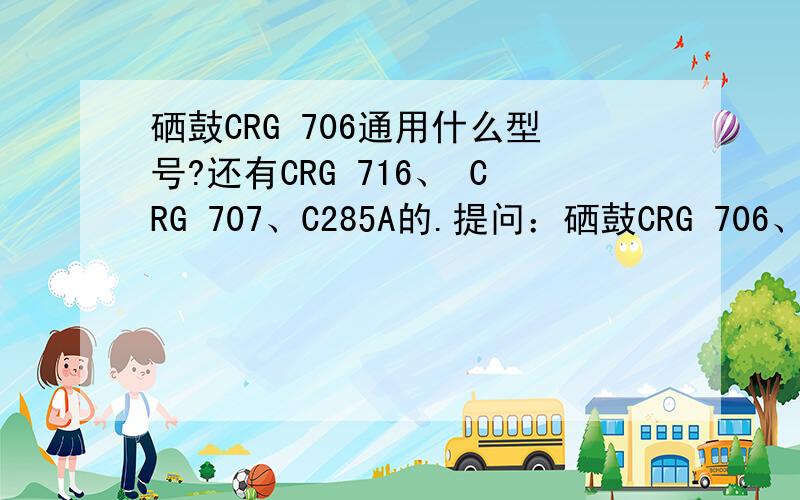 硒鼓CRG 706通用什么型号?还有CRG 716、 CRG 707、C285A的.提问：硒鼓CRG 706、CRG 716、 CRG 707、C285A的通用型号~~谢谢!