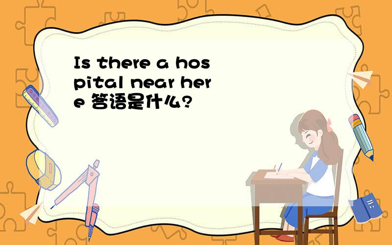 Is there a hospital near here 答语是什么?