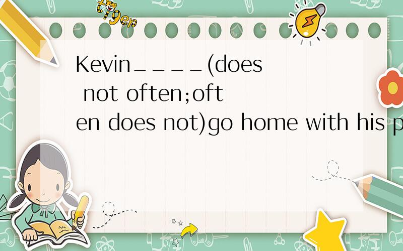 Kevin____(does not often;often does not)go home with his parents.