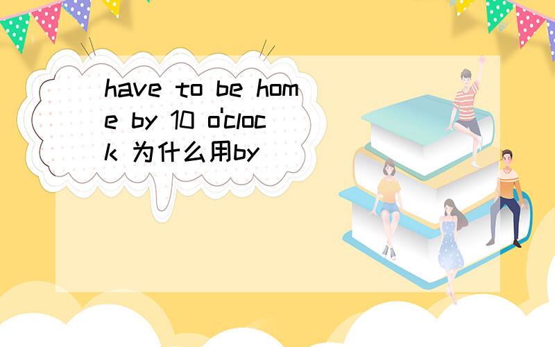 have to be home by 10 o'clock 为什么用by