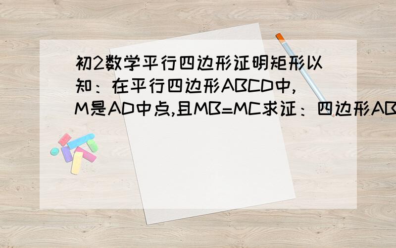 初2数学平行四边形证明矩形以知：在平行四边形ABCD中,M是AD中点,且MB=MC求证：四边形ABCD是矩形要详细   90度如何证明的请快些