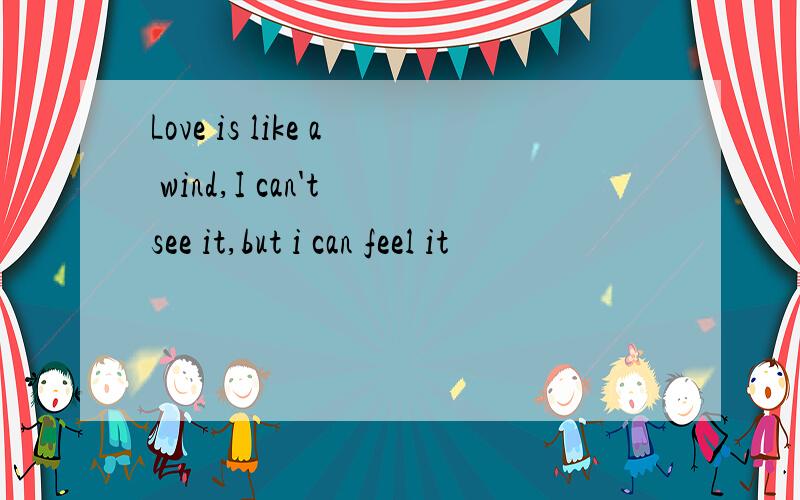 Love is like a wind,I can't see it,but i can feel it