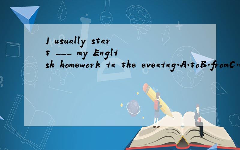 I usually start ___ my English homework in the evening.A.toB.fromC.withD.for