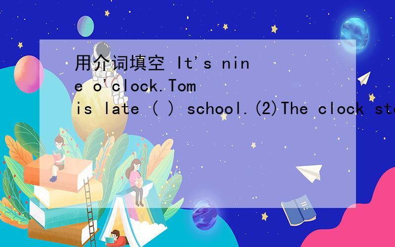 用介词填空 It's nine o'clock.Tom is late ( ) school.(2)The clock stopped ( )ten thirty lastnight