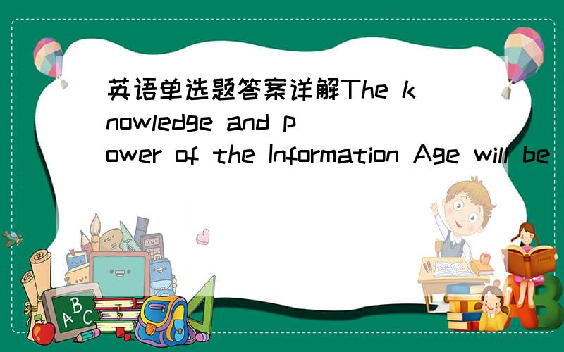 英语单选题答案详解The knowledge and power of the Information Age will be within reach not just of the few,______of every classroom,every library in the near future.A.but B.instead C.because D.then