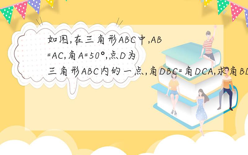 如图,在三角形ABC中,AB=AC,角A=50°,点D为三角形ABC内的一点,角DBC=角DCA,求角BDC的度数图找我
