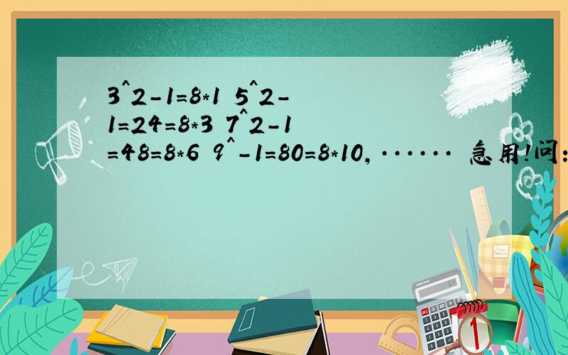 3^2-1=8*1 5^2-1=24=8*3 7^2-1=48=8*6 9^-1=80=8*10,······ 急用!问：根据上述的式子,你发现了什么?你能用数学式子来说明你的结论是正确的吗?