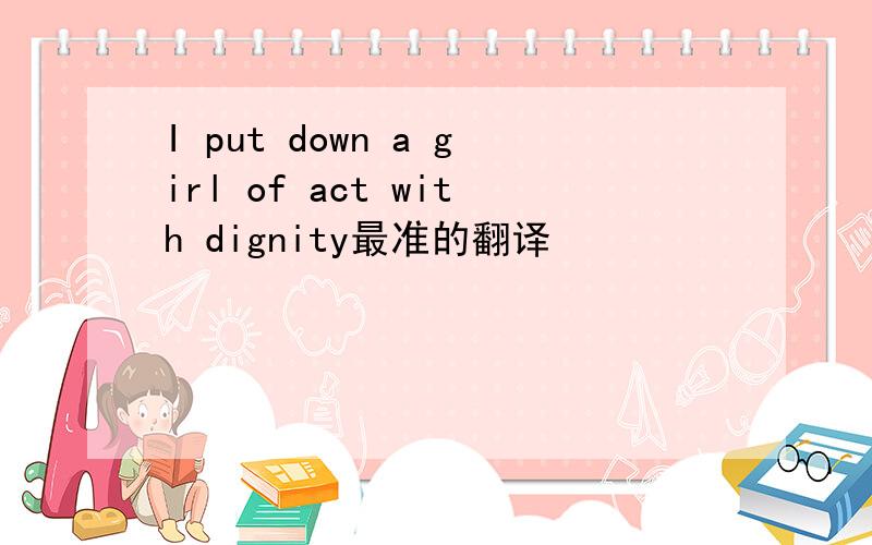 I put down a girl of act with dignity最准的翻译