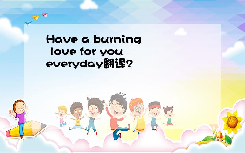 Have a burning love for you everyday翻译?