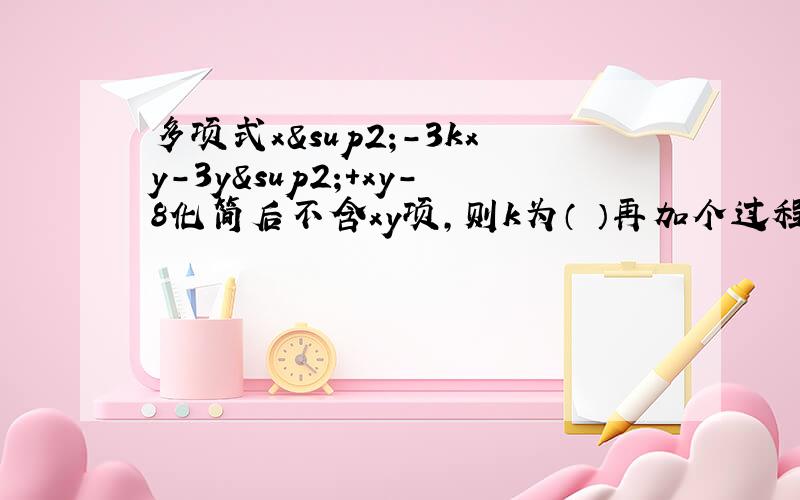 多项式x²-3kxy-3y²+xy-8化简后不含xy项,则k为（ ）再加个过程