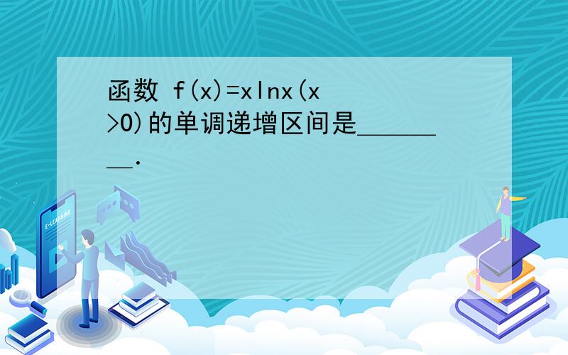 函数 f(x)=xlnx(x>0)的单调递增区间是＿＿＿＿．