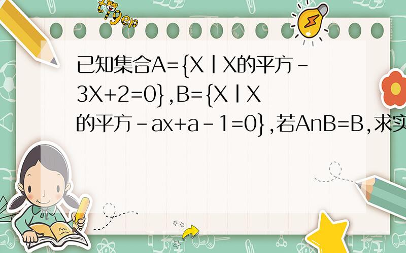 已知集合A={X丨X的平方-3X+2=0},B={X丨X的平方-ax+a-1=0},若AnB=B,求实数a的值.