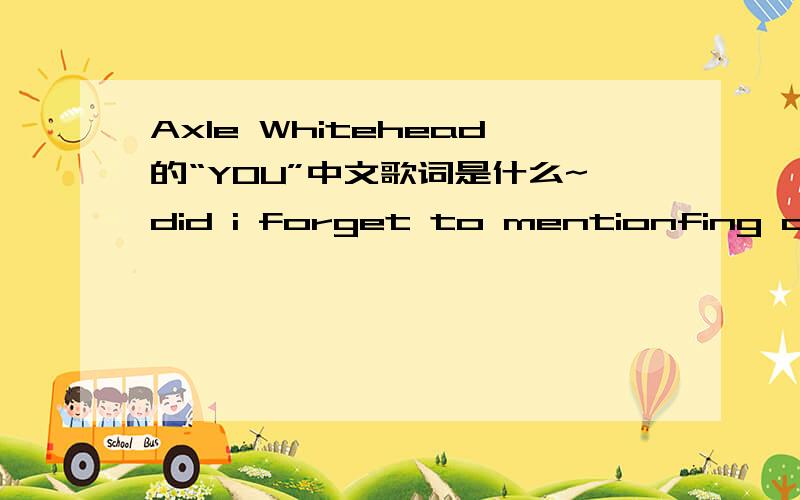 Axle Whitehead的“YOU”中文歌词是什么~did i forget to mentionfing out my own through actionyes,it`s youbut the way i`ve been meetingto tell you how i `ve been feelingto tell you it`s truethus i`ve` been alone ,i`ve been alonetill the day i