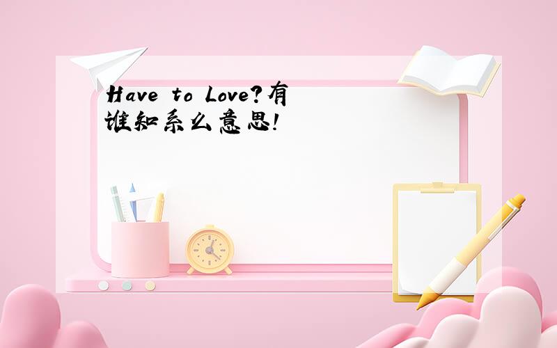 Have to Love?有谁知系么意思!