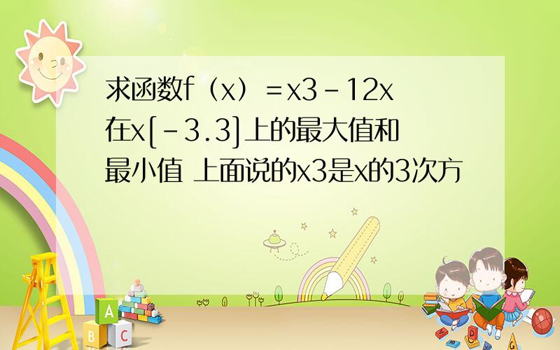 求函数f（x）＝x3－12x在x[－3.3]上的最大值和最小值 上面说的x3是x的3次方