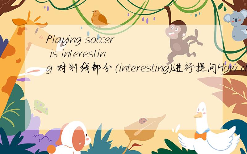 Playing soccer is interesting 对划线部分（interesting）进行提问How does playing soccer?How is playing soccer?