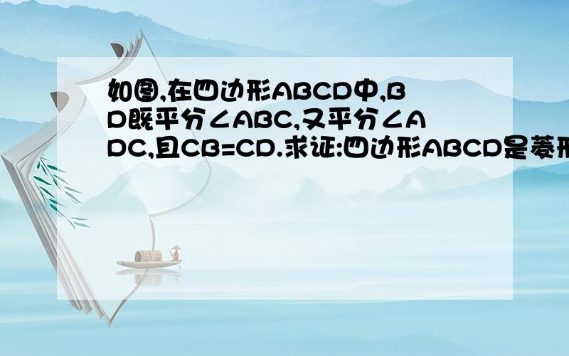 如图,在四边形ABCD中,BD既平分∠ABC,又平分∠ADC,且CB=CD.求证:四边形ABCD是菱形.图形是一个较扁的菱形ABCD,DB连接着的.