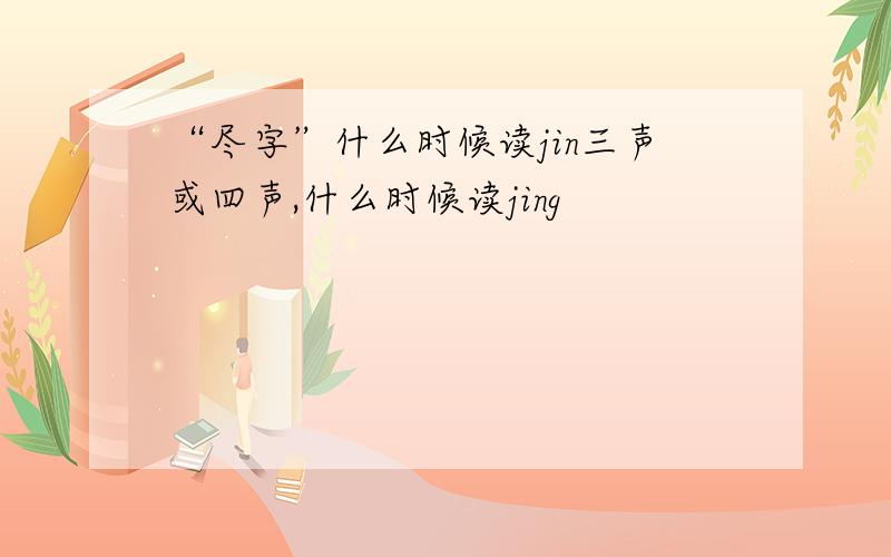 “尽字”什么时候读jin三声或四声,什么时候读jing