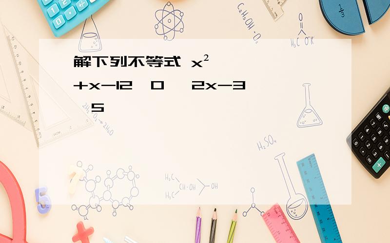 解下列不等式 x²+x-12＞0 丨2x-3丨＜5
