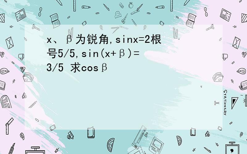 x、β为锐角,sinx=2根号5/5,sin(x+β)=3/5 求cosβ