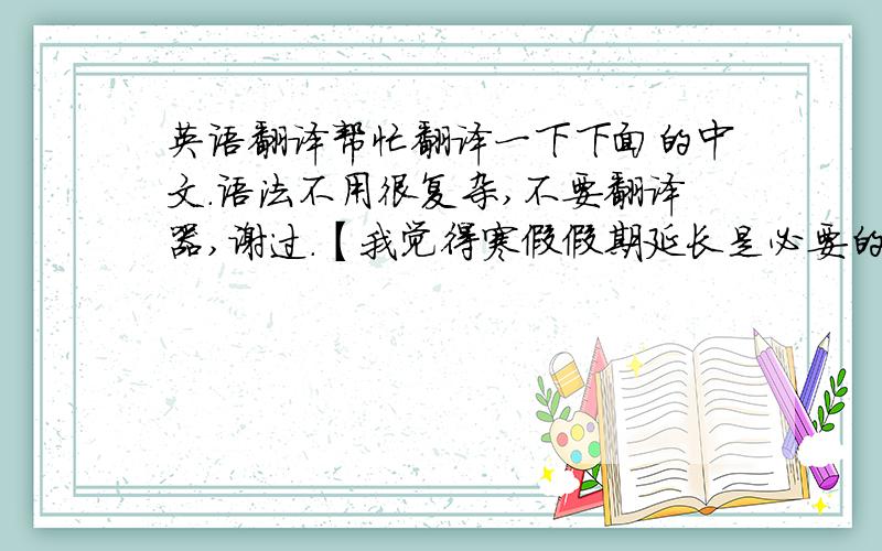 英语翻译帮忙翻译一下下面的中文.语法不用很复杂,不要翻译器,谢过.【我觉得寒假假期延长是必要的.因为寒假中我们过中国的传统节日——春节.在春节里,我们会了解到许多中国的传统文化