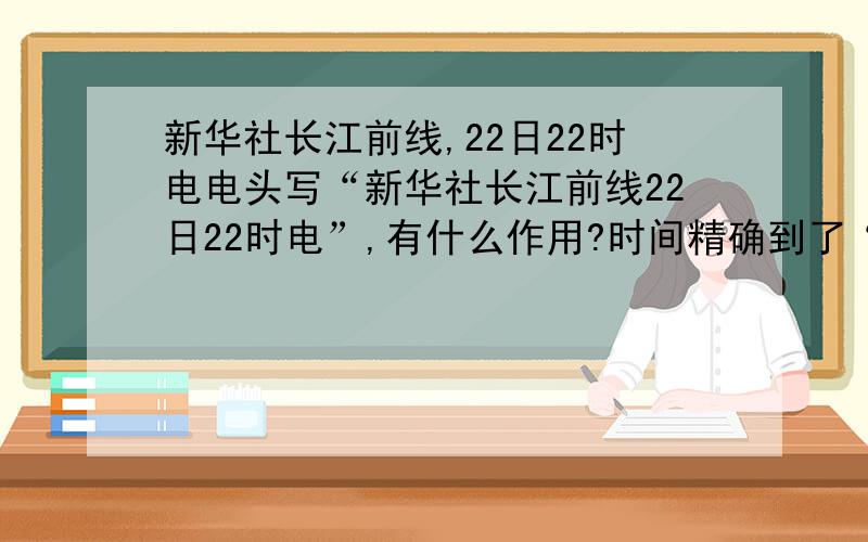 新华社长江前线,22日22时电电头写“新华社长江前线22日22时电”,有什么作用?时间精确到了“时”,这暗示了什么?