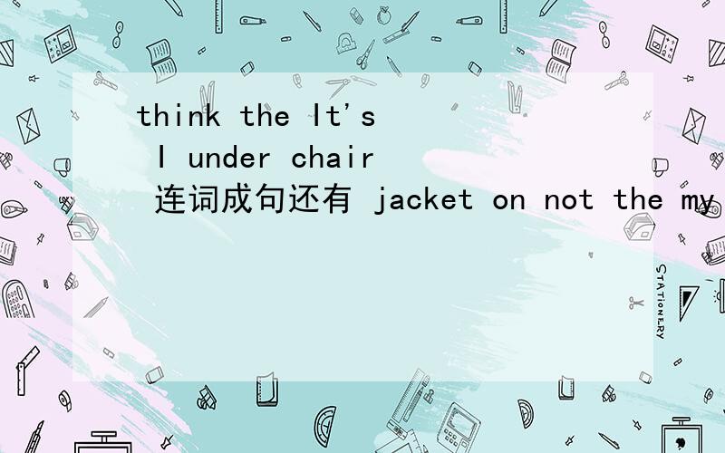 think the It's I under chair 连词成句还有 jacket on not the my bed is 这个也帮我一下,怎么连词成句