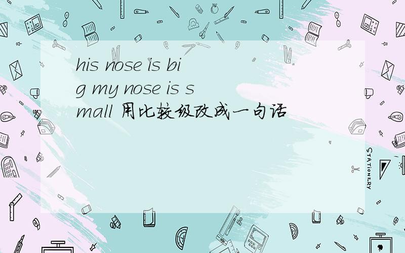 his nose is big my nose is small 用比较级改成一句话
