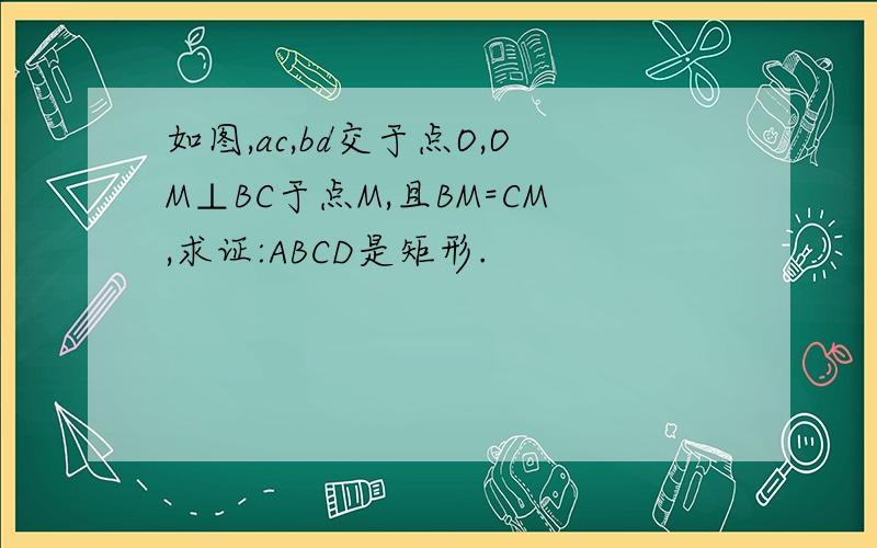 如图,ac,bd交于点O,OM⊥BC于点M,且BM=CM,求证:ABCD是矩形.