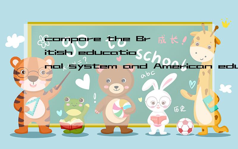 compare the British educational system and American educational system问题大意是指：比较英美两国在教育系统上的异同点,答案要的是英文形式的,