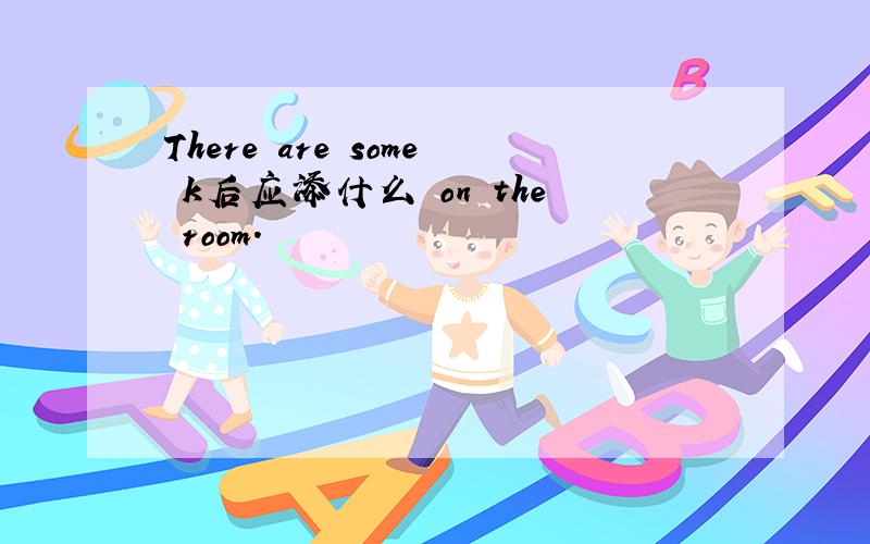 There are some k后应添什么 on the room.