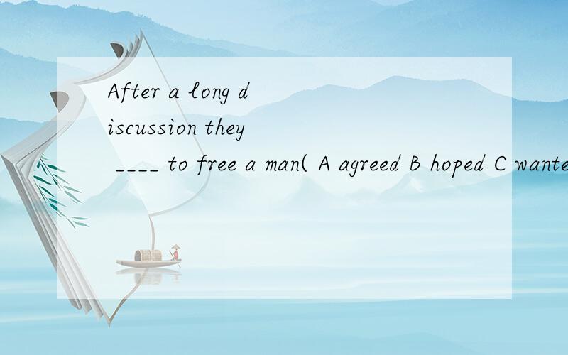 After a long discussion they ____ to free a man( A agreed B hoped C wanted)