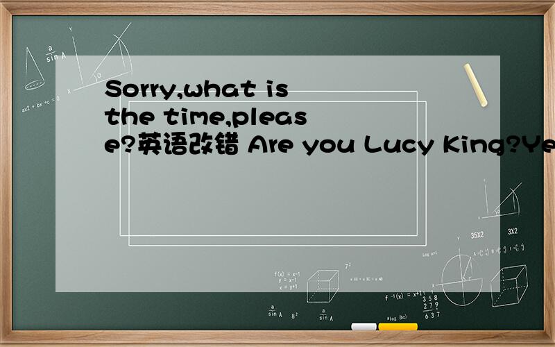 Sorry,what is the time,please?英语改错 Are you Lucy King?Yes,I am.