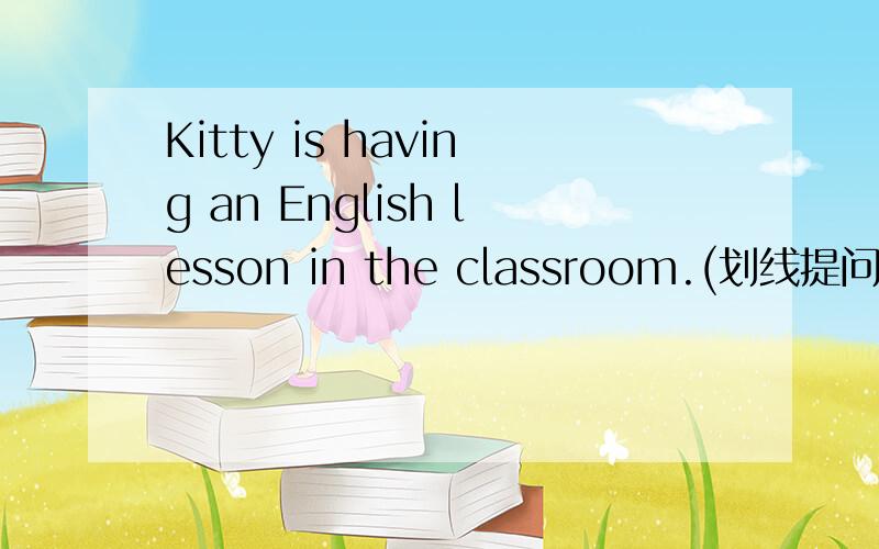 Kitty is having an English lesson in the classroom.(划线提问) 划线部分:having an English