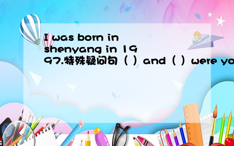 I was born in shenyang in 1997.特殊疑问句（ ）and（ ）were you born?