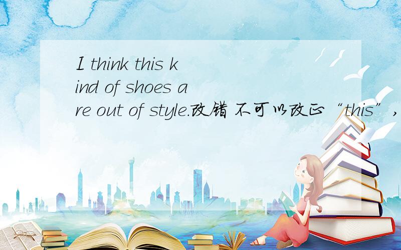 I think this kind of shoes are out of style.改错 不可以改正“this”,应该怎么改?