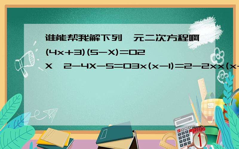 谁能帮我解下列一元二次方程啊(4x+3)(5-X)=02X^2-4X-5=03x(x-1)=2-2xx(x+6)=7（x-1）^2+2x（x-1）=0-3x^2-4x+4=0(X-1)(X+2)=70(3-X)^2+X^2