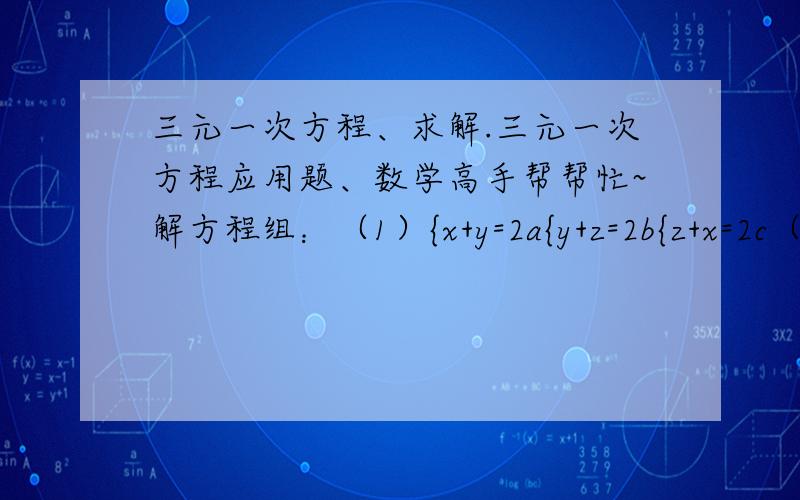 三元一次方程、求解.三元一次方程应用题、数学高手帮帮忙~解方程组：（1）{x+y=2a{y+z=2b{z+x=2c（2）{2x-2y-3z=a{x+4y+2z=7a{3x-y+z=0三元一次&二元一次应用题：（1）三个圆的面积之和是56，圆A和圆C