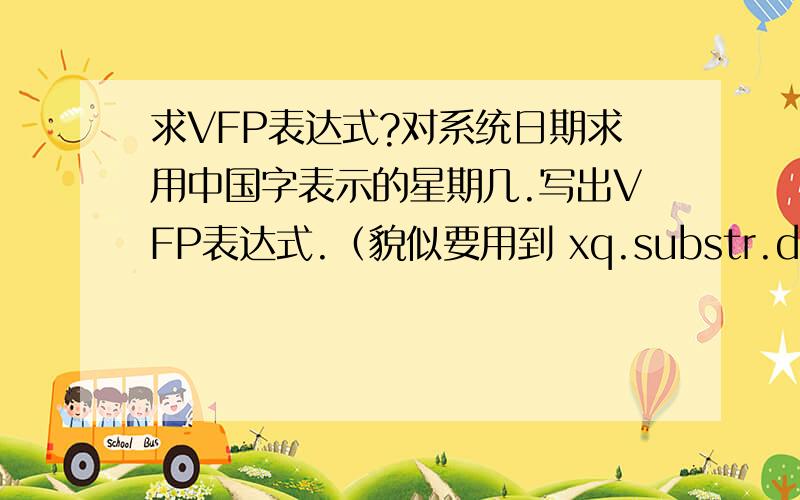 求VFP表达式?对系统日期求用中国字表示的星期几.写出VFP表达式.（貌似要用到 xq.substr.dow函数）