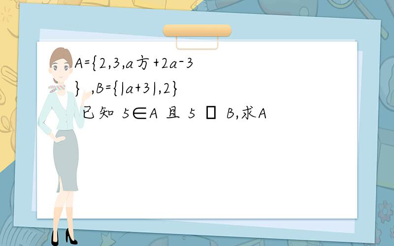 A={2,3,a方+2a-3} ,B={|a+3|,2} 已知 5∈A 且 5 ∉ B,求A