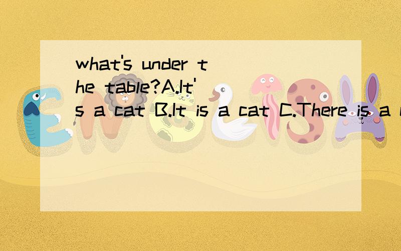 what's under the table?A.It's a cat B.It is a cat C.There is a carwhat's under the table?A.It's a cat B.It is a cat C.There is a car
