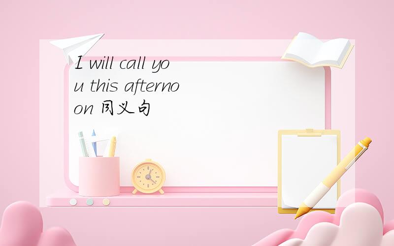 I will call you this afternoon 同义句