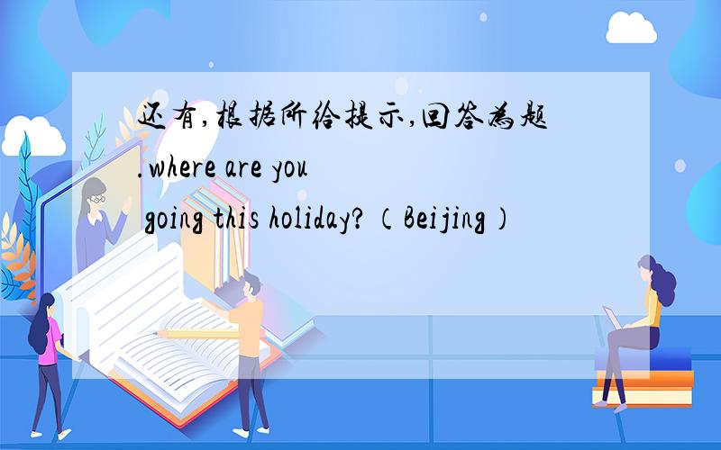 还有,根据所给提示,回答为题.where are you going this holiday?（Beijing）