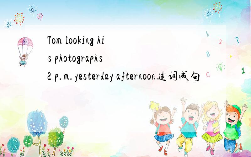 Tom looking his photographs 2 p.m.yesterday afternoon连词成句