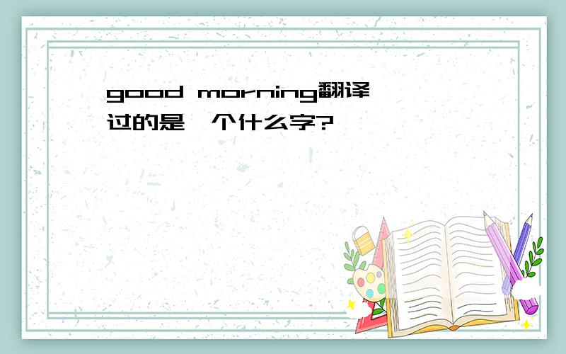 good morning翻译过的是一个什么字?