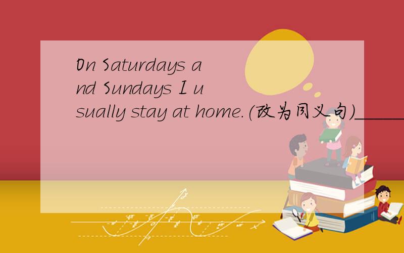 On Saturdays and Sundays I usually stay at home.(改为同义句)______ ______ I usually stay at home.