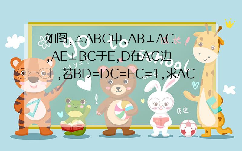 如图,△ABC中,AB⊥AC,AE⊥BC于E,D在AC边上,若BD=DC=EC=1,求AC